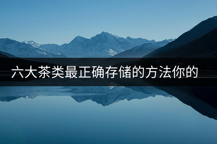 六大茶類最正確存儲的方法你的茶葉儲存對了嗎？