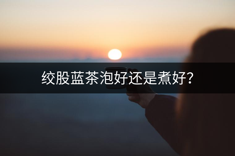 絞股藍茶泡好還是煮好？