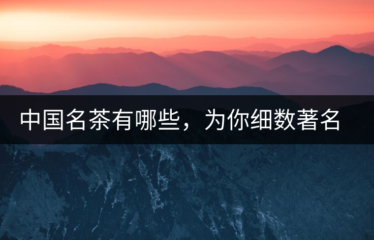 中國名茶有哪些，為你細(xì)數(shù)著名茶葉產(chǎn)地