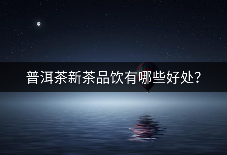 普洱茶新茶品飲有哪些好處？