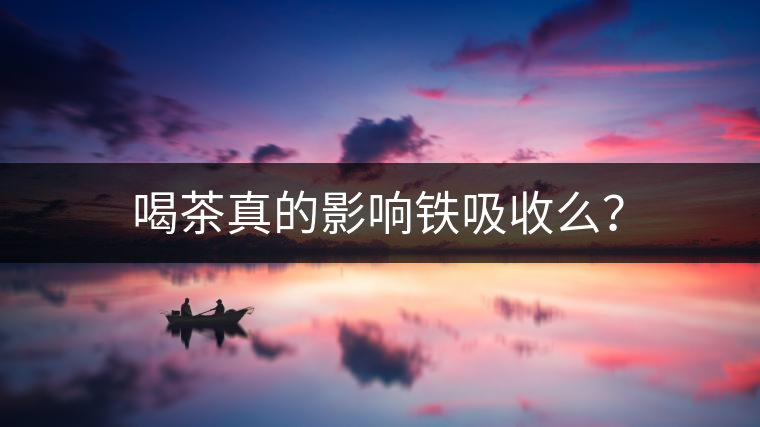 喝茶真的影響鐵吸收么？