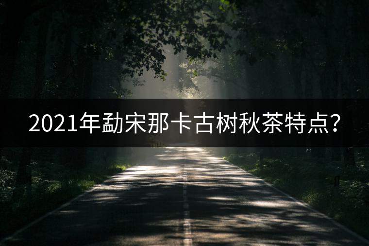 2021年勐宋那卡古樹(shù)秋茶特點(diǎn)？