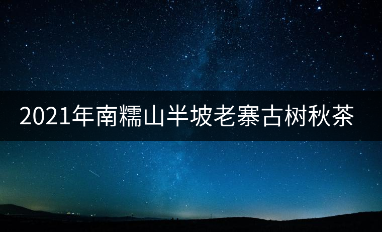 2021年南糯山半坡老寨古樹秋茶口感？
