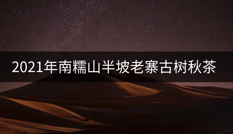 2021年南糯山半坡老寨古樹秋茶價格？