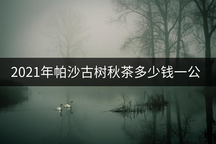 2021年帕沙古樹秋茶多少錢一公斤？
