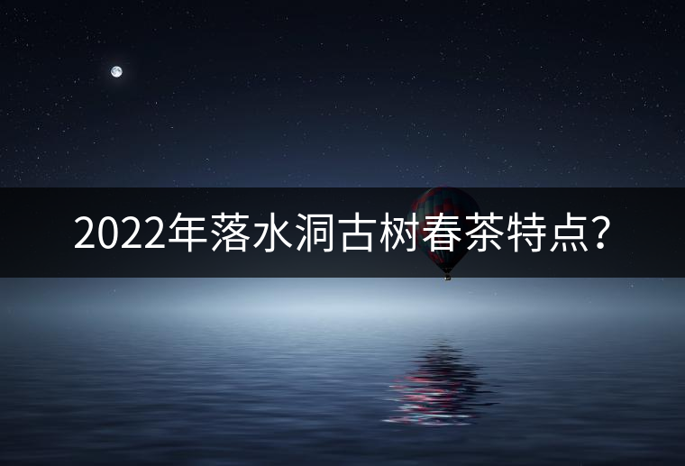 2022年落水洞古樹(shù)春茶特點(diǎn)？
