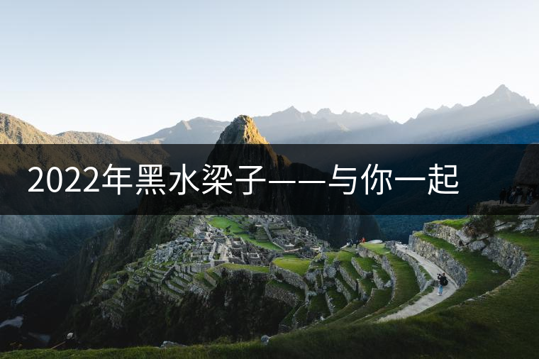 2022年黑水梁子——與你一起，走進(jìn)茶馬古道的源頭