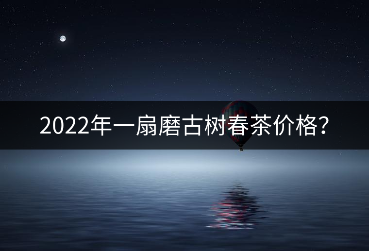 2022年一扇磨古樹春茶價(jià)格？