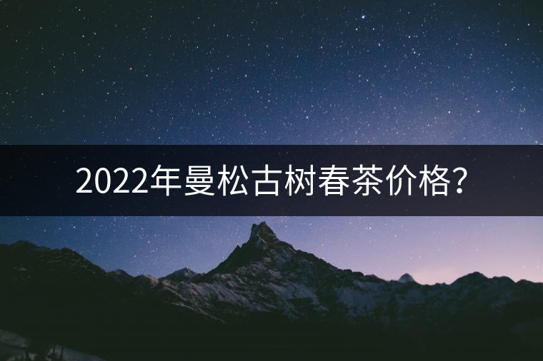 2022年曼松古樹春茶價(jià)格？