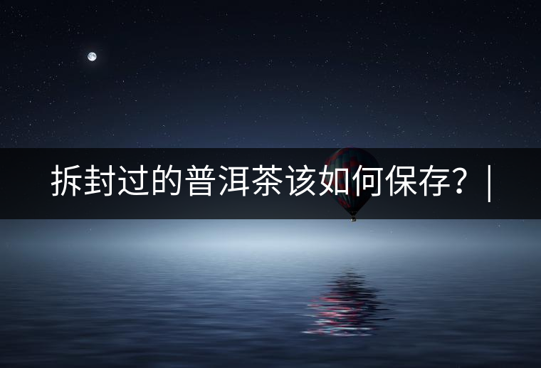 拆封過的普洱茶該如何保存？|