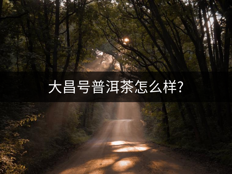 大昌號(hào)普洱茶怎么樣?