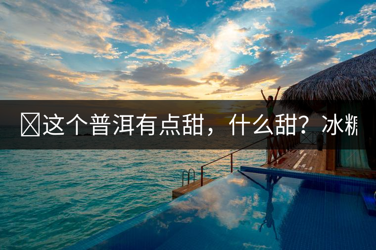 ?這個(gè)普洱有點(diǎn)甜，什么甜？冰糖甜！