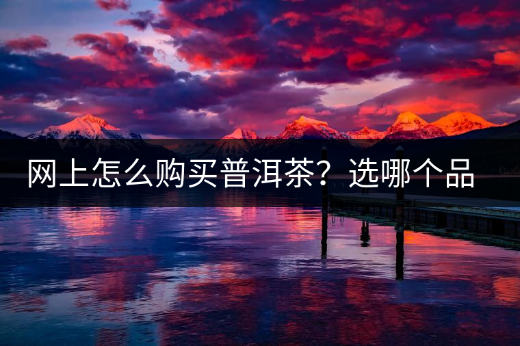 網(wǎng)上怎么購(gòu)買普洱茶？選哪個(gè)品牌比較好？業(yè)內(nèi)人士良心揭秘