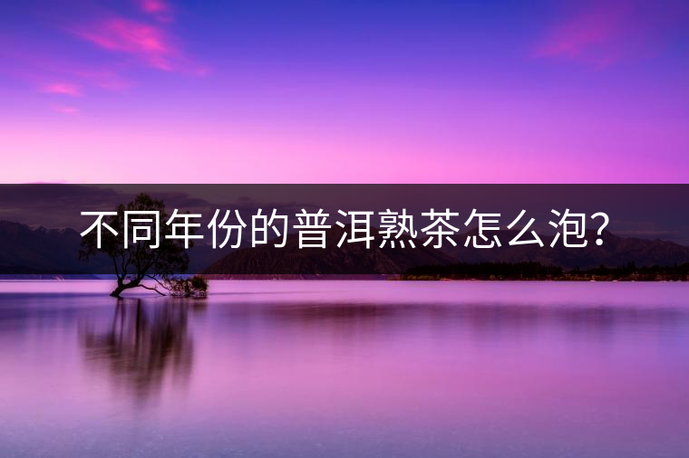 不同年份的普洱熟茶怎么泡？