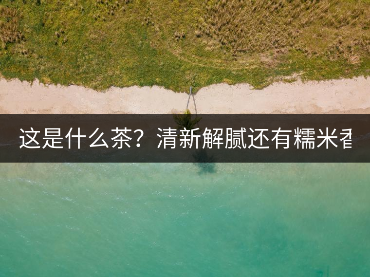 這是什么茶？清新解膩還有糯米香！
