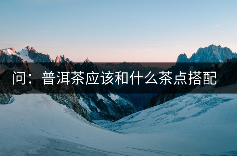 問(wèn)：普洱茶應(yīng)該和什么茶點(diǎn)搭配呢？