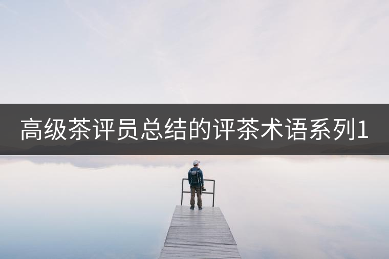 高級茶評員總結(jié)的評茶術(shù)語系列1：干茶形狀，不可不看！