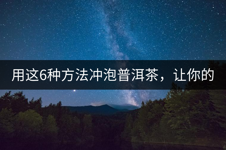 用這6種方法沖泡普洱茶，讓你的茶好喝N倍！