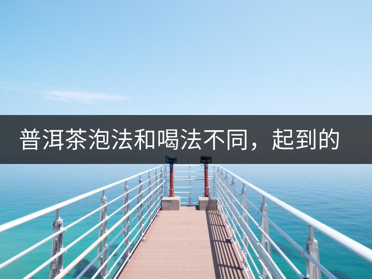 普洱茶泡法和喝法不同，起到的效果差異大