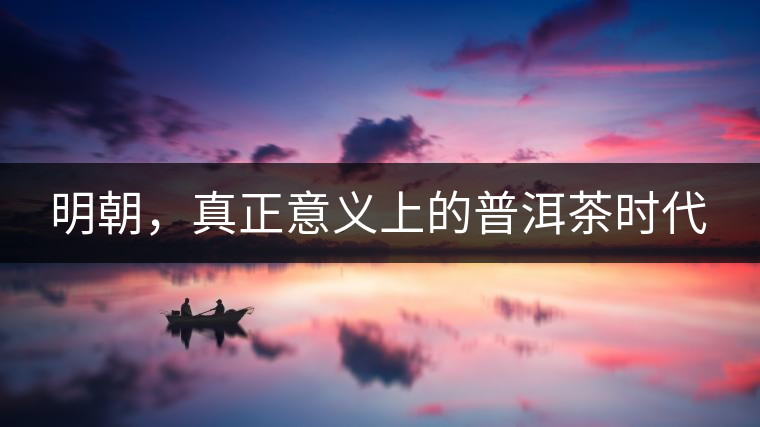 明朝，真正意義上的普洱茶時(shí)代