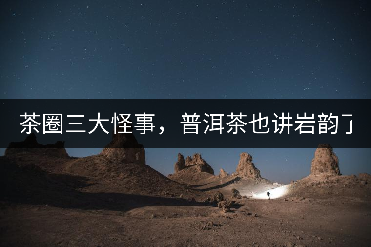 茶圈三大怪事，普洱茶也講巖韻了？