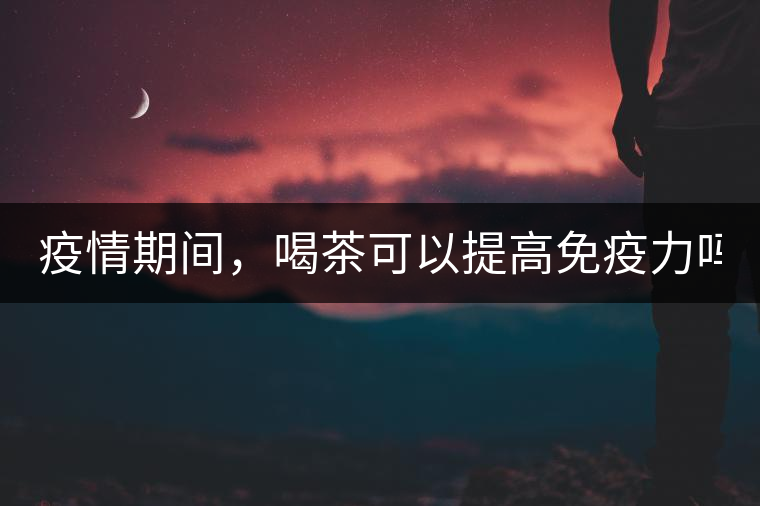 疫情期間，喝茶可以提高免疫力嗎？