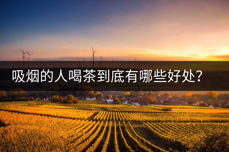 吸煙的人喝茶到底有哪些好處？醫(yī)生這次全說(shuō)清楚了