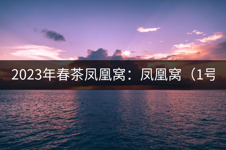 2023年春茶鳳凰窩：鳳凰窩（1號）20000-25000元／公斤；鳳凰窩（2號）2000-3000元／公斤；古樹：3000-5000元／公斤；鳳凰山混采古樹茶1000-2000元／公斤；鳳凰山精選古樹茶3000-5000元／公斤