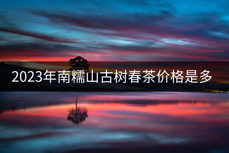 2023年南糯山古樹春茶價(jià)格是多少？