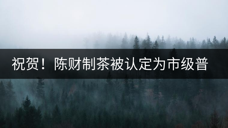 祝賀！陳財(cái)制茶被認(rèn)定為市級(jí)普洱茶傳統(tǒng)制茶技藝非遺傳承人