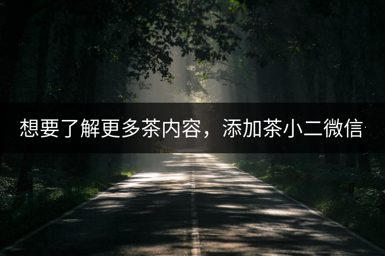 想要了解更多茶內(nèi)容，添加茶小二微信號：13958007525