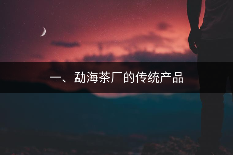 一、勐海茶廠(chǎng)的傳統(tǒng)產(chǎn)品