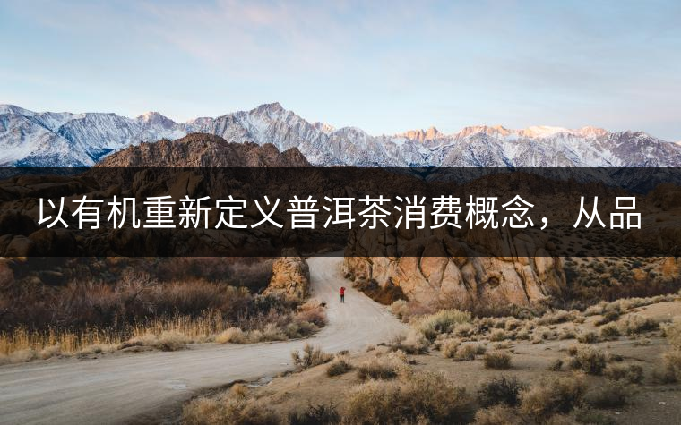 以有機重新定義普洱茶消費概念，從品飲普洱到健康普洱