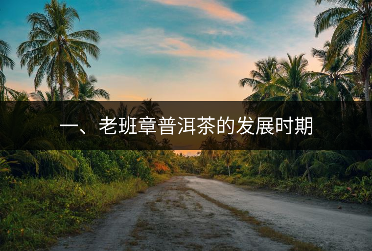 一、老班章普洱茶的發(fā)展時(shí)期