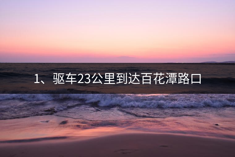 1、驅(qū)車23公里到達(dá)百花潭路口