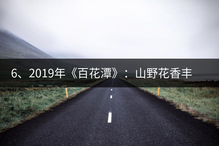 6、2019年《百花潭》：山野花香豐富妖嬈，氣韻強(qiáng)勁，極度甜柔、飽滿