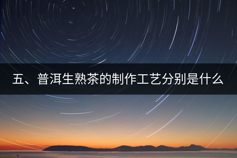 五、普洱生熟茶的制作工藝分別是什么？