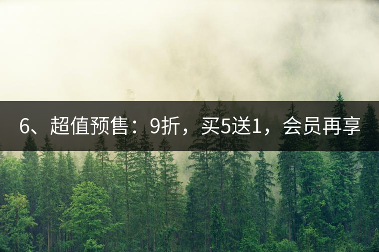 6、超值預(yù)售：9折，買5送1，會(huì)員再享折上折！