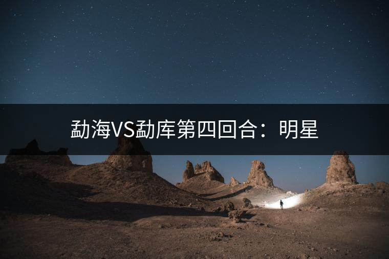 勐海VS勐庫第四回合：明星