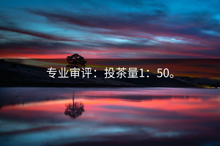 專業(yè)審評(píng)：投茶量1：50。