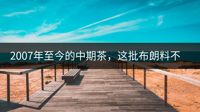 2007年至今的中期茶，這批布朗料不一般