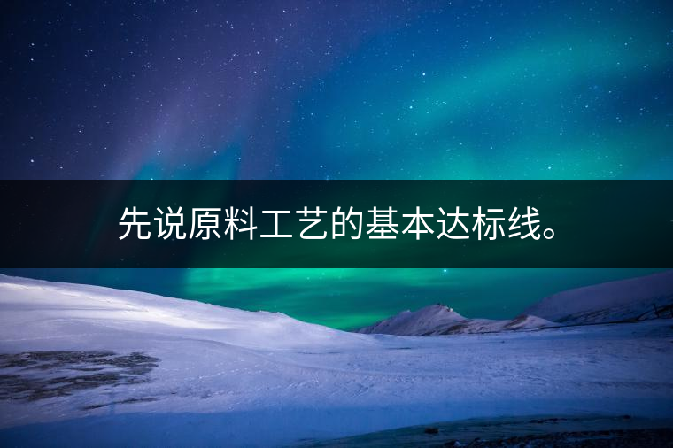 先說原料工藝的基本達(dá)標(biāo)線。