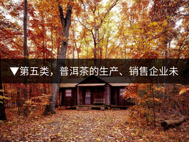 ▼第五類，普洱茶的生產(chǎn)、銷售企業(yè)未售出的庫存