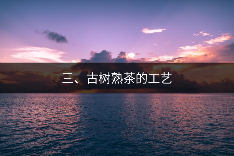 三、古樹熟茶的工藝