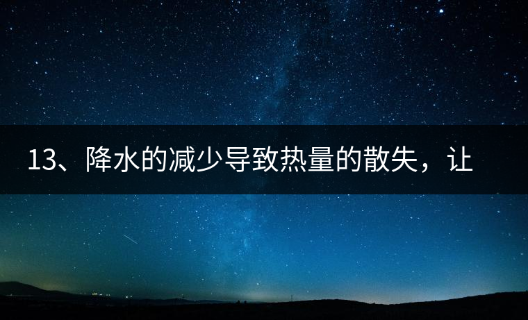 13、降水的減少導(dǎo)致熱量的散失，讓茶醒得晚發(fā)得晚。植物成長(zhǎng)需水分、養(yǎng)分、還需熱量，熱量的獲得有外部的內(nèi)部的及自身的三種方式，也就是說來自于太陽地球及物體自身。