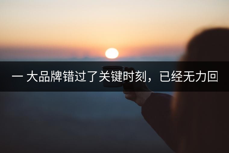 一 大品牌錯過了關(guān)鍵時(shí)刻，已經(jīng)無力回天！