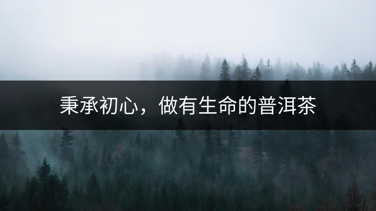 秉承初心，做有生命的普洱茶