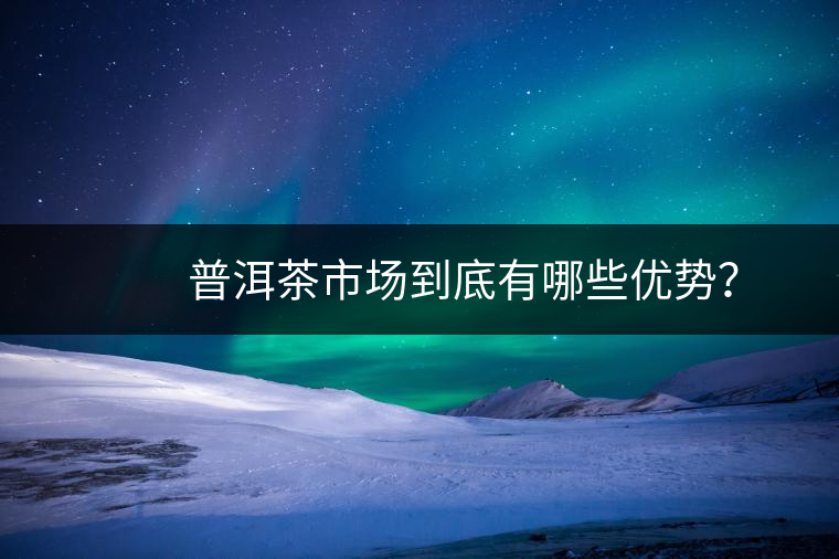 　　普洱茶市場到底有哪些優(yōu)勢？