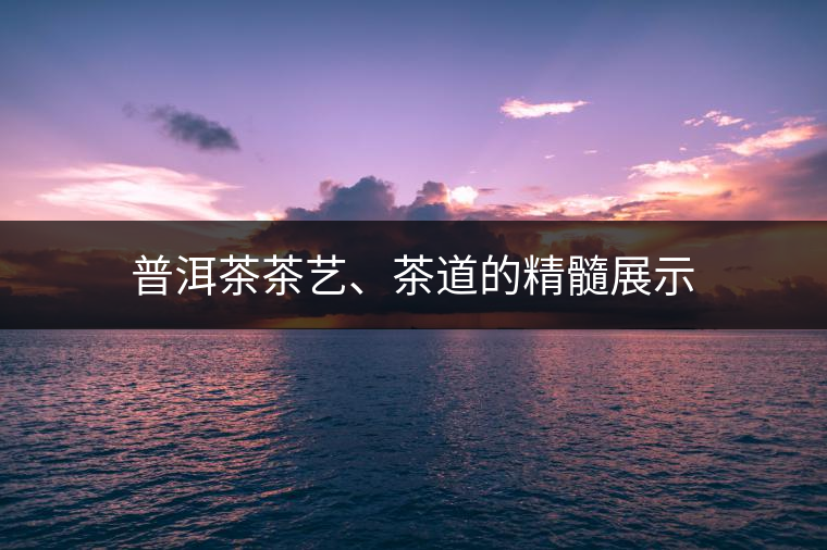 普洱茶茶藝、茶道的精髓展示