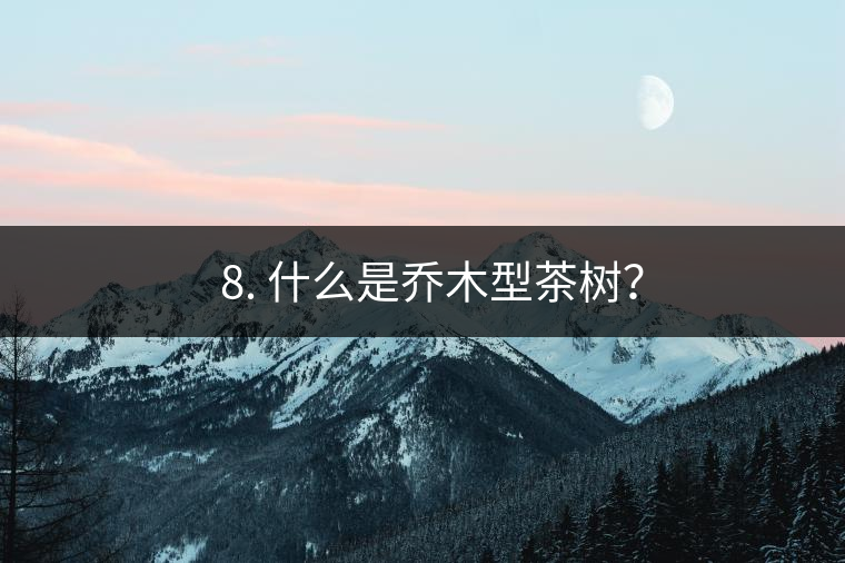 ? 8. 什么是喬木型茶樹？
